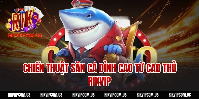 Chiến thuật săn cá đỉnh cao từ cao thủ Rikvip