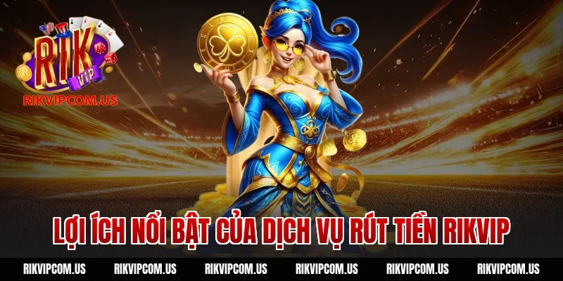 Lợi ích nổi bật của dịch vụ rút tiền rikvip