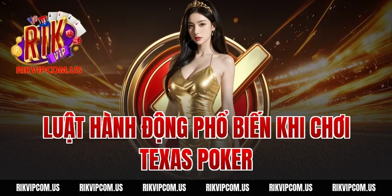 Luật hành động phổ biến khi chơi texas poker