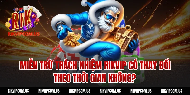 Miễn trừ trách nhiệm rikvip có thay đổi theo thời gian không?