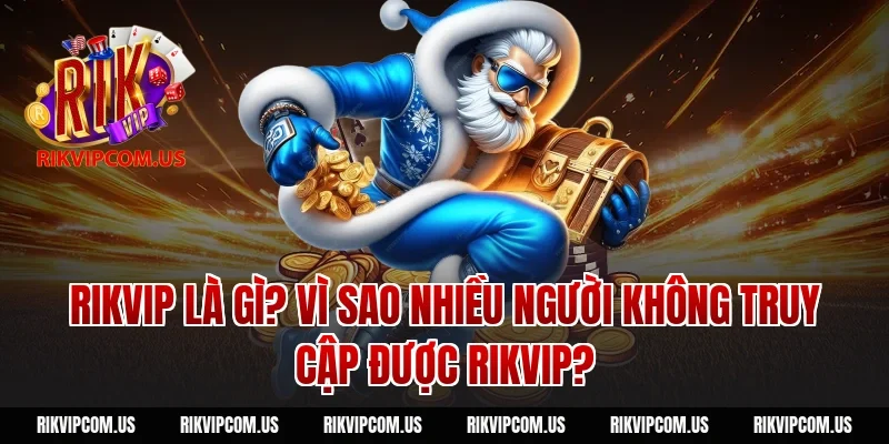 Rikvip Là Gì? Vì Sao Nhiều Người Không Truy Cập Được Rikvip?