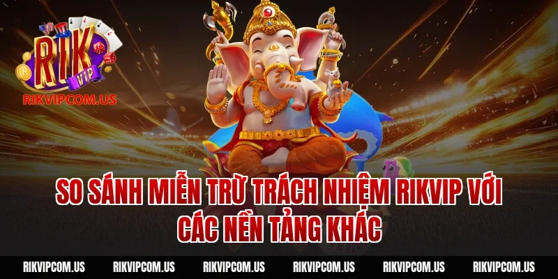 So sánh miễn trừ trách nhiệm rikvip với các nền tảng khác