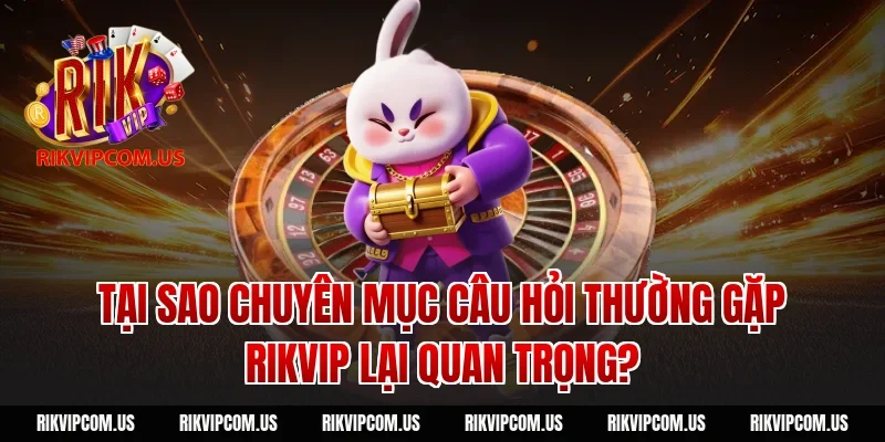 Tại sao chuyên mục câu hỏi thường gặp Rikvip lại quan trọng?