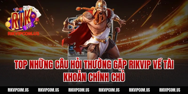 Top những câu hỏi thường gặp Rikvip về tài khoản chính chủ