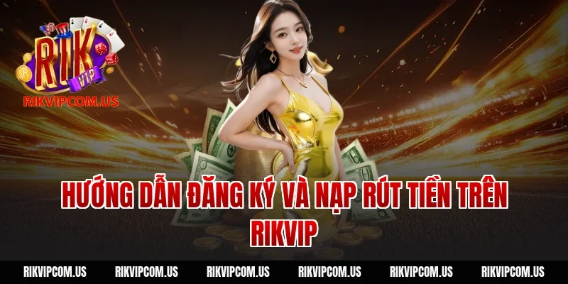 Hướng dẫn đăng ký và nạp rút tiền trên Rikvip
