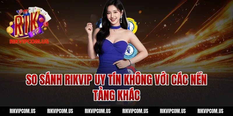 So sánh Rikvip uy tín không với các nền tảng khác